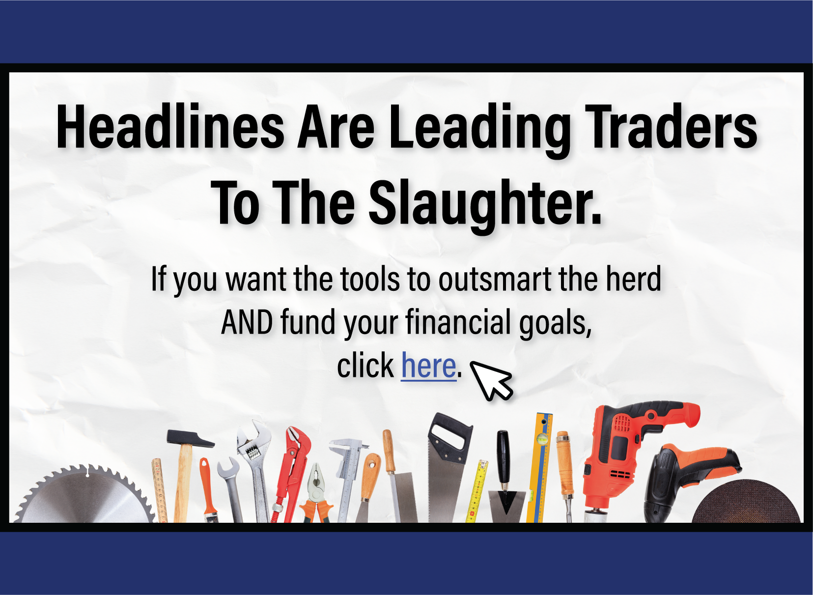 Headlines are leading traders to the slaughter. If you want the tools to outsmart the herd and fund your financial goals, click here.