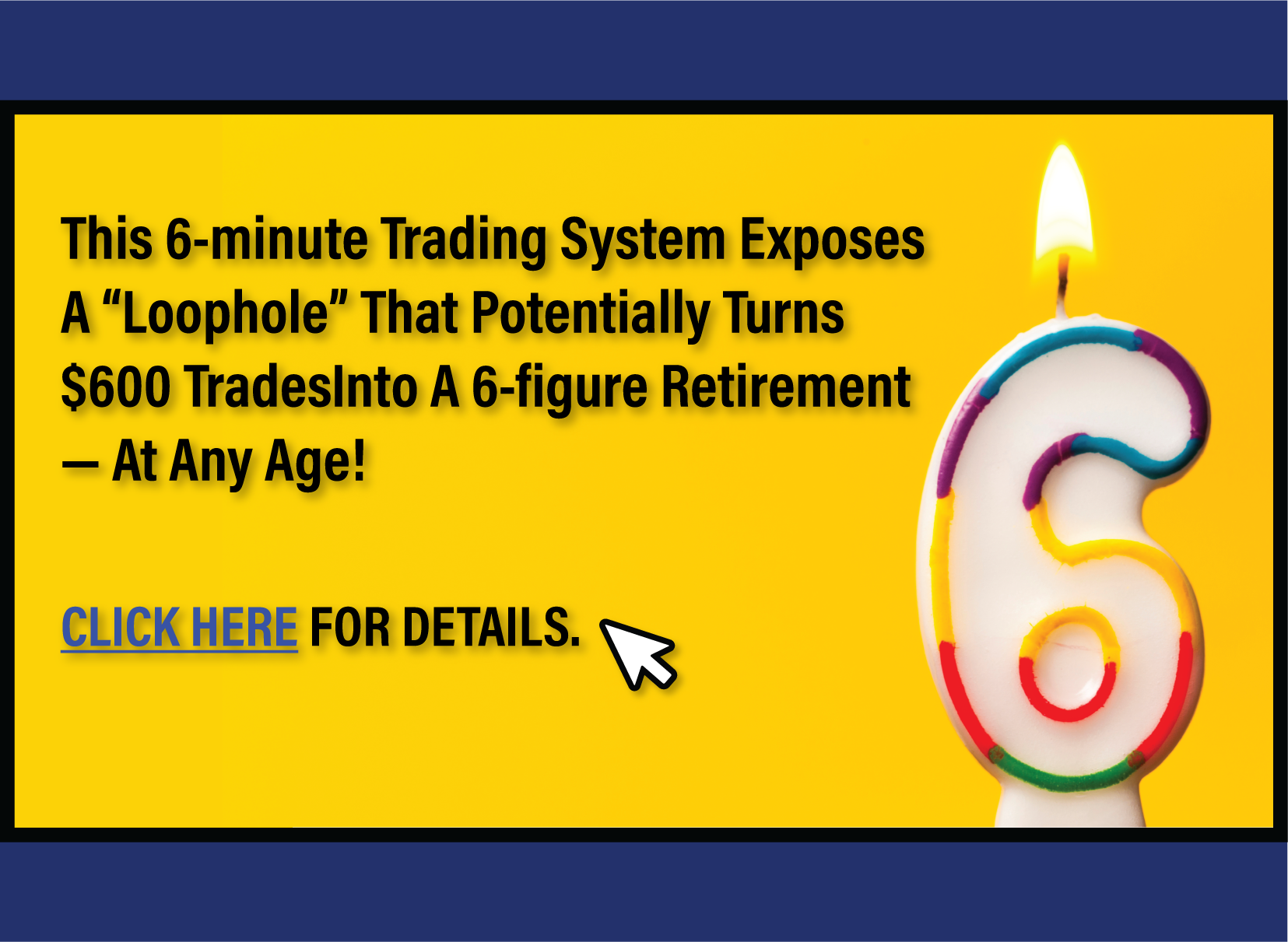 Exclusive Access--This 6-Minute trading system exposes a "loophole" that turns $600 trades into a 6 figure retirement-at any age!! Click this link for details.